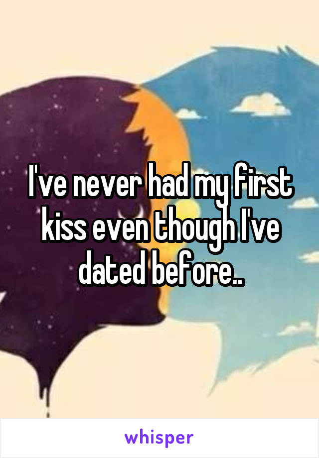 I've never had my first kiss even though I've dated before..