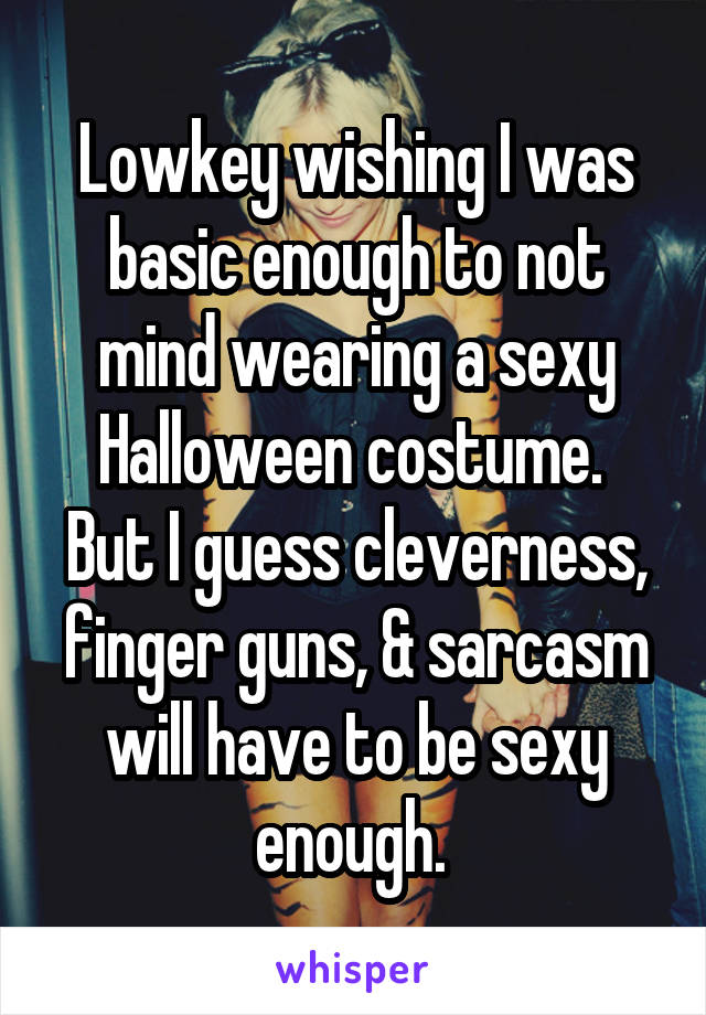 Lowkey wishing I was basic enough to not mind wearing a sexy Halloween costume. 
But I guess cleverness, finger guns, & sarcasm will have to be sexy enough. 