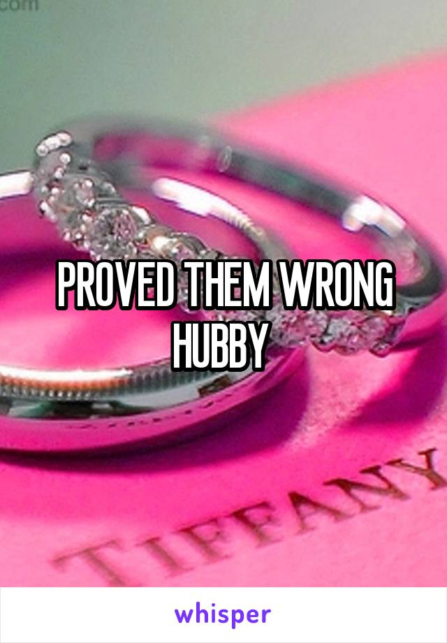 PROVED THEM WRONG HUBBY 