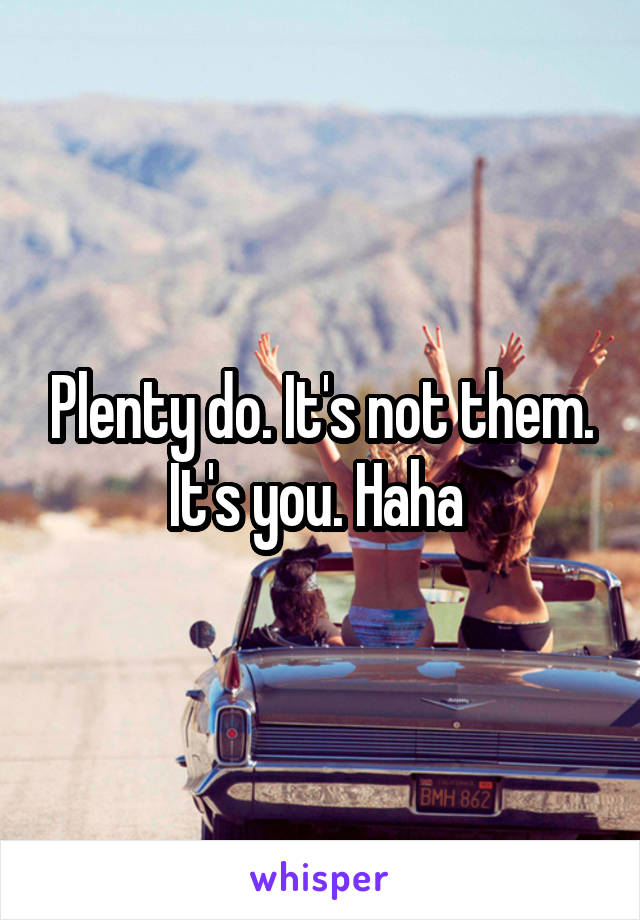 Plenty do. It's not them. It's you. Haha 