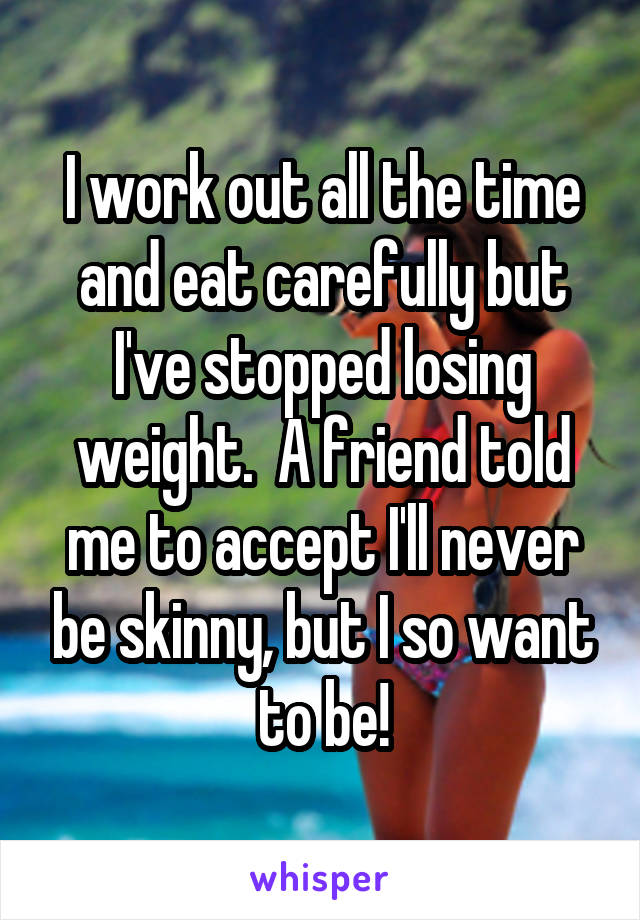 I work out all the time and eat carefully but I've stopped losing weight.  A friend told me to accept I'll never be skinny, but I so want to be!