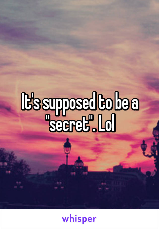 It's supposed to be a "secret". Lol