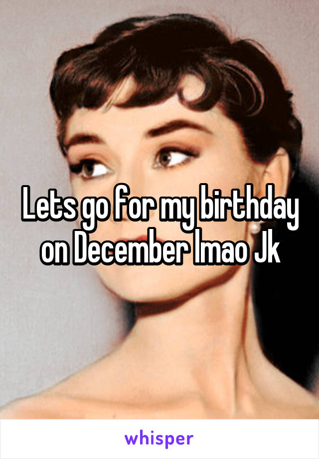 Lets go for my birthday on December lmao Jk
