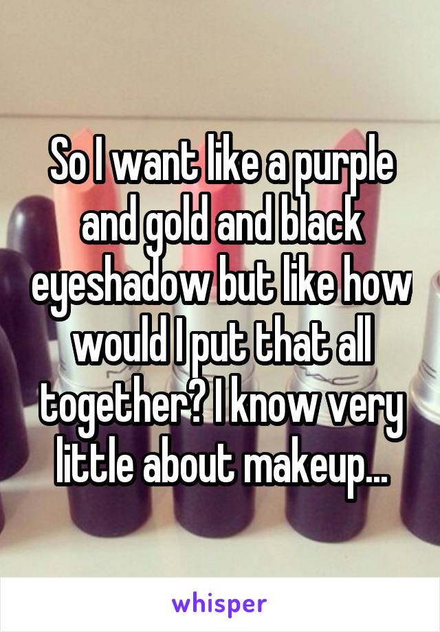 So I want like a purple and gold and black eyeshadow but like how would I put that all together? I know very little about makeup...