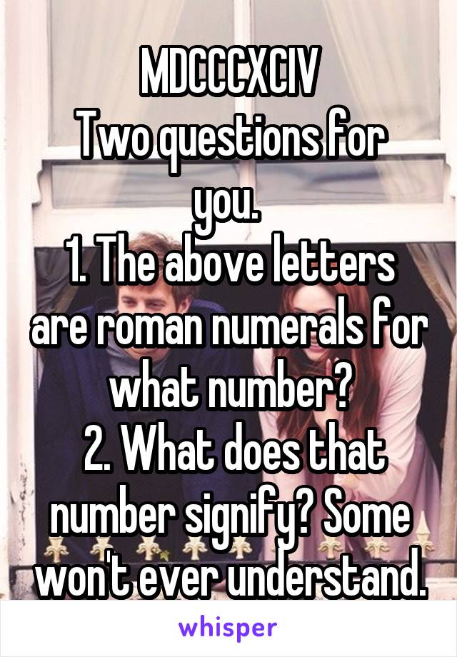 MDCCCXCIV
Two questions for you. 
1. The above letters are roman numerals for what number?
 2. What does that number signify? Some won't ever understand.