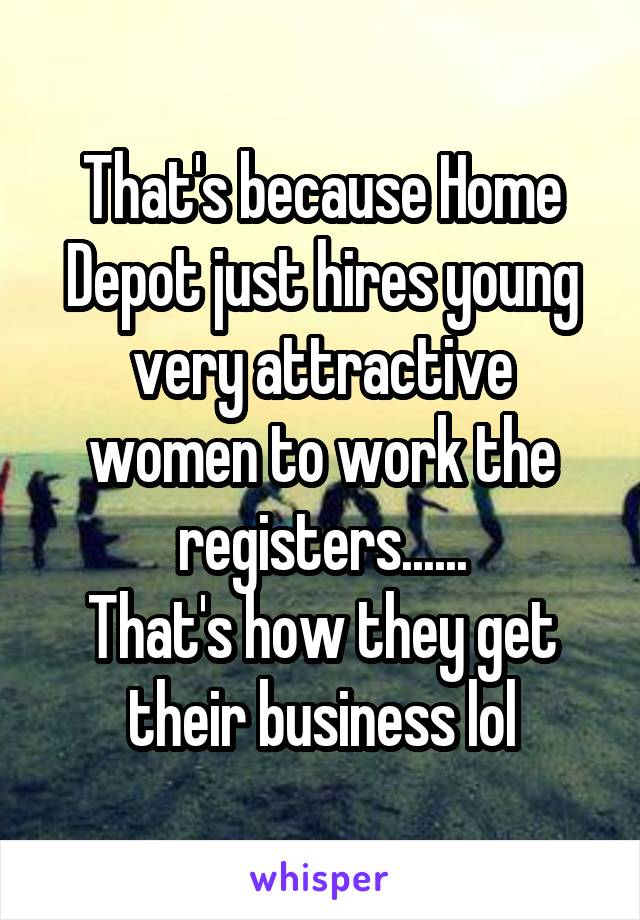 That's because Home Depot just hires young very attractive women to work the registers......
That's how they get their business lol