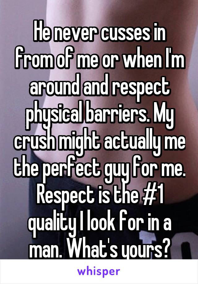 He never cusses in from of me or when I'm around and respect physical barriers. My crush might actually me the perfect guy for me. Respect is the #1 quality I look for in a man. What's yours?