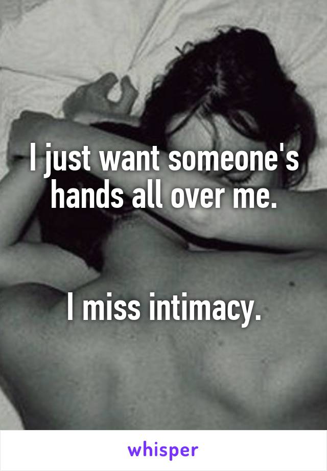 I just want someone's hands all over me.


I miss intimacy.