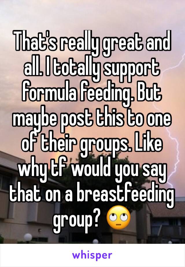 That's really great and all. I totally support formula feeding. But maybe post this to one of their groups. Like why tf would you say that on a breastfeeding group? 🙄 