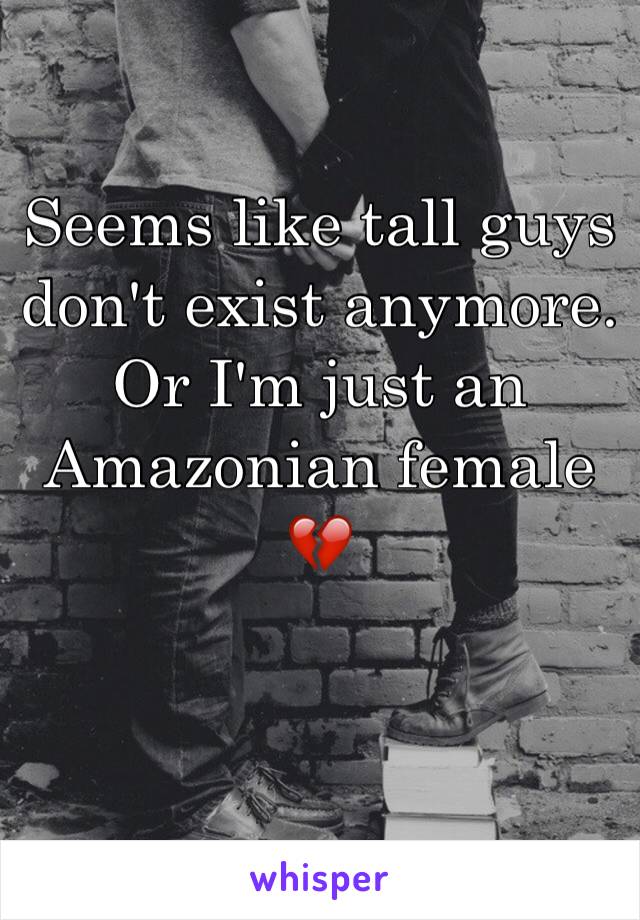 Seems like tall guys don't exist anymore. Or I'm just an Amazonian female 💔