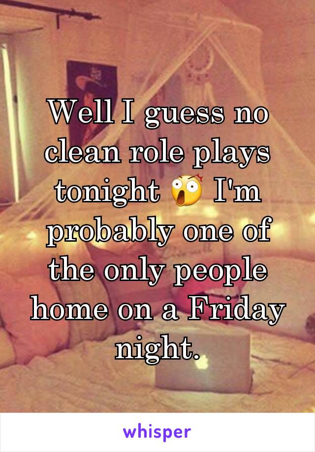 Well I guess no clean role plays tonight 😲 I'm probably one of the only people home on a Friday night.