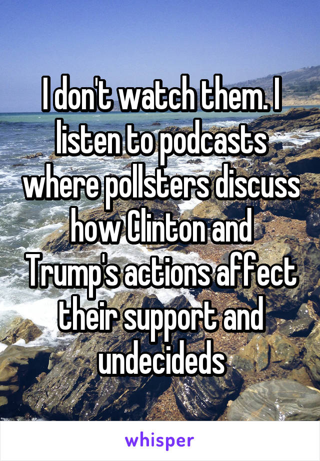 I don't watch them. I listen to podcasts where pollsters discuss how Clinton and Trump's actions affect their support and undecideds