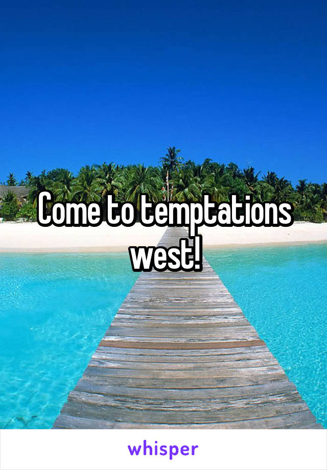 Come to temptations west!