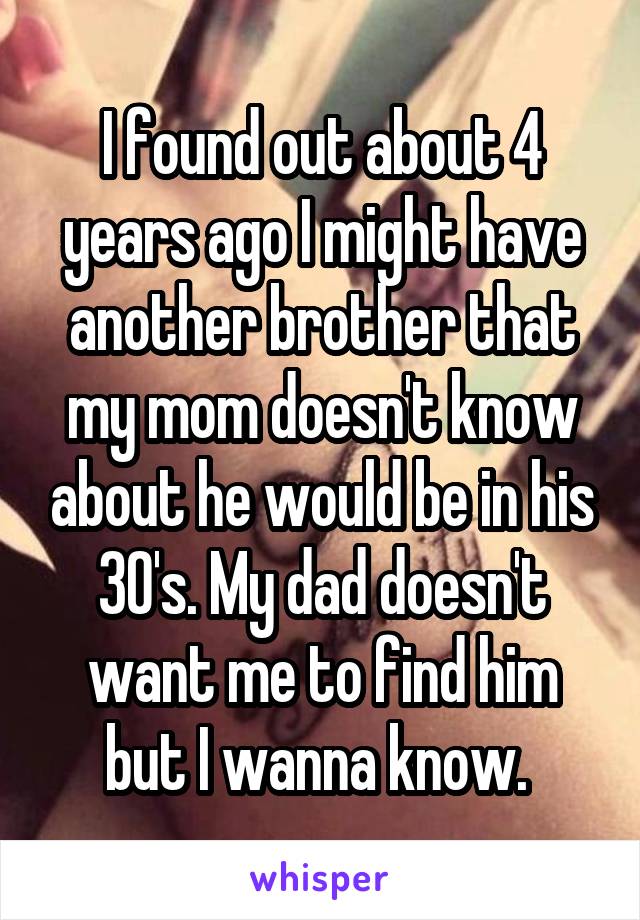 I found out about 4 years ago I might have another brother that my mom doesn't know about he would be in his 30's. My dad doesn't want me to find him but I wanna know. 