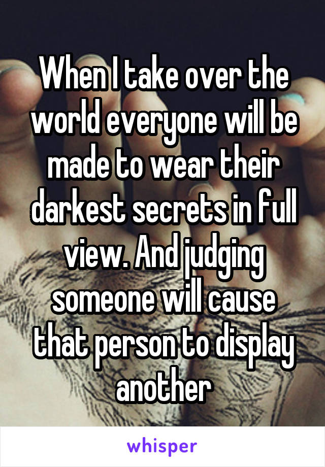 When I take over the world everyone will be made to wear their darkest secrets in full view. And judging someone will cause that person to display another