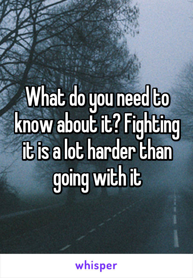 What do you need to know about it? Fighting it is a lot harder than going with it