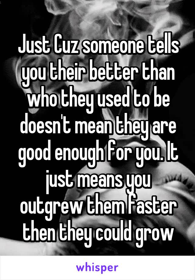 Just Cuz someone tells you their better than who they used to be doesn't mean they are good enough for you. It just means you outgrew them faster then they could grow