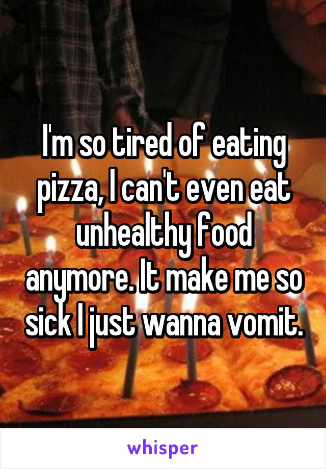 I'm so tired of eating pizza, I can't even eat unhealthy food anymore. It make me so sick I just wanna vomit.