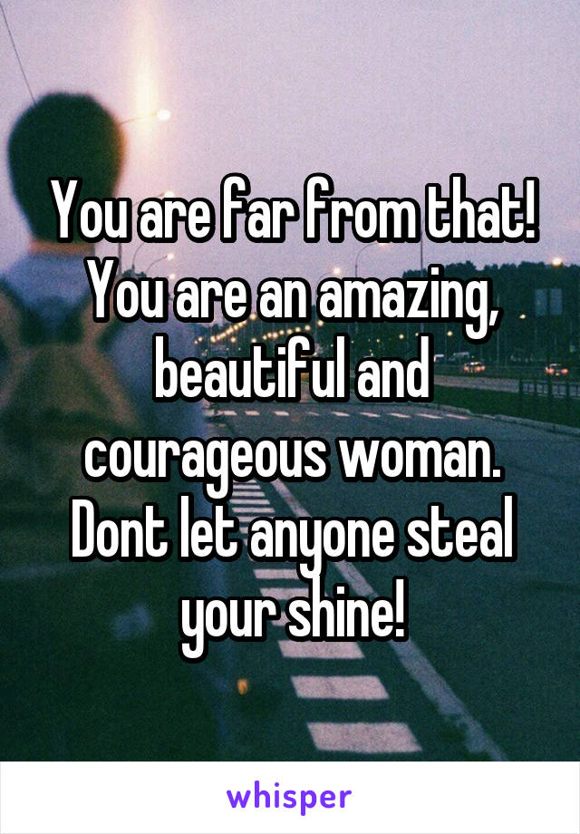 You are far from that! You are an amazing, beautiful and courageous woman. Dont let anyone steal your shine!