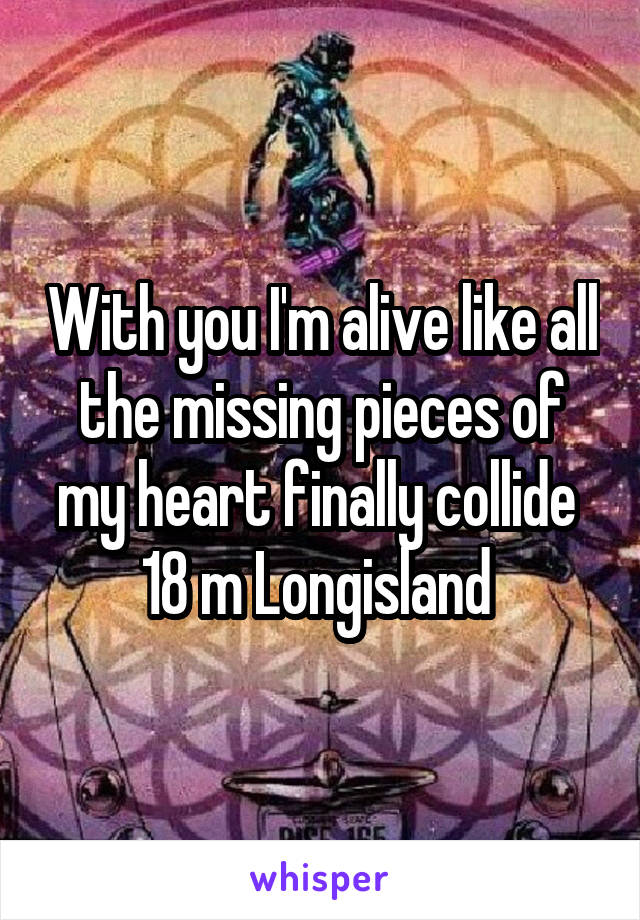 With you I'm alive like all the missing pieces of my heart finally collide 
18 m Longisland 