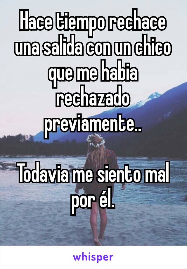 Hace tiempo rechace una salida con un chico que me habia rechazado previamente..

Todavia me siento mal por él.

