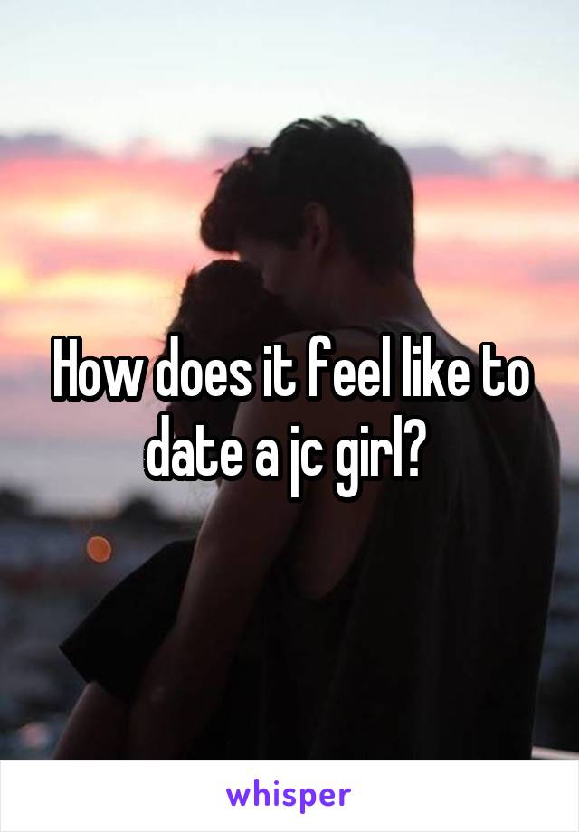 How does it feel like to date a jc girl? 