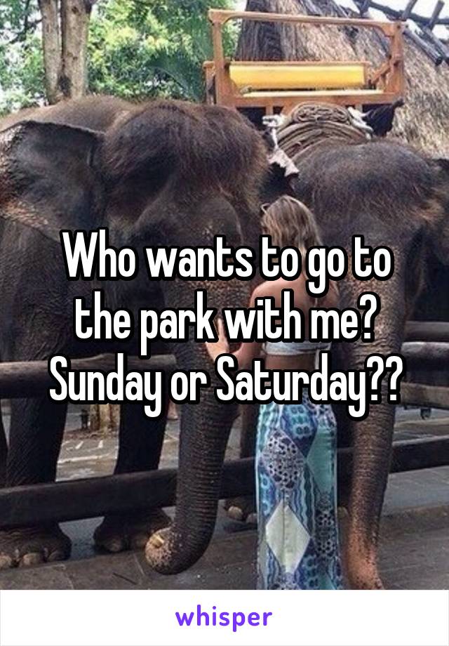 Who wants to go to the park with me? Sunday or Saturday??