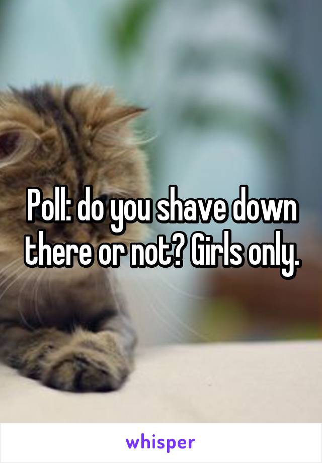 Poll: do you shave down there or not? Girls only.