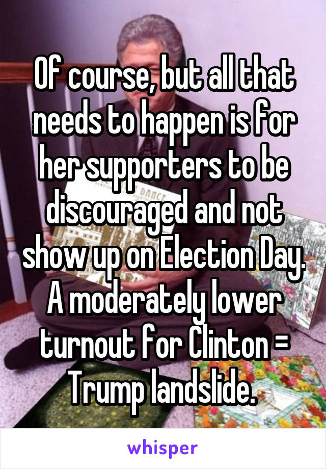 Of course, but all that needs to happen is for her supporters to be discouraged and not show up on Election Day. A moderately lower turnout for Clinton = Trump landslide. 