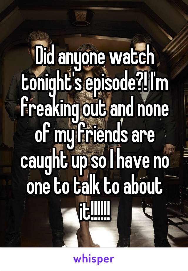 Did anyone watch tonight's episode?! I'm freaking out and none of my friends are caught up so I have no one to talk to about it!!!!!!