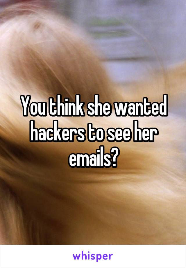 You think she wanted hackers to see her emails?