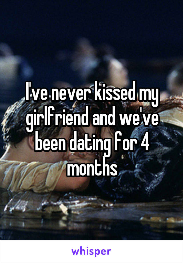 I've never kissed my girlfriend and we've been dating for 4 months