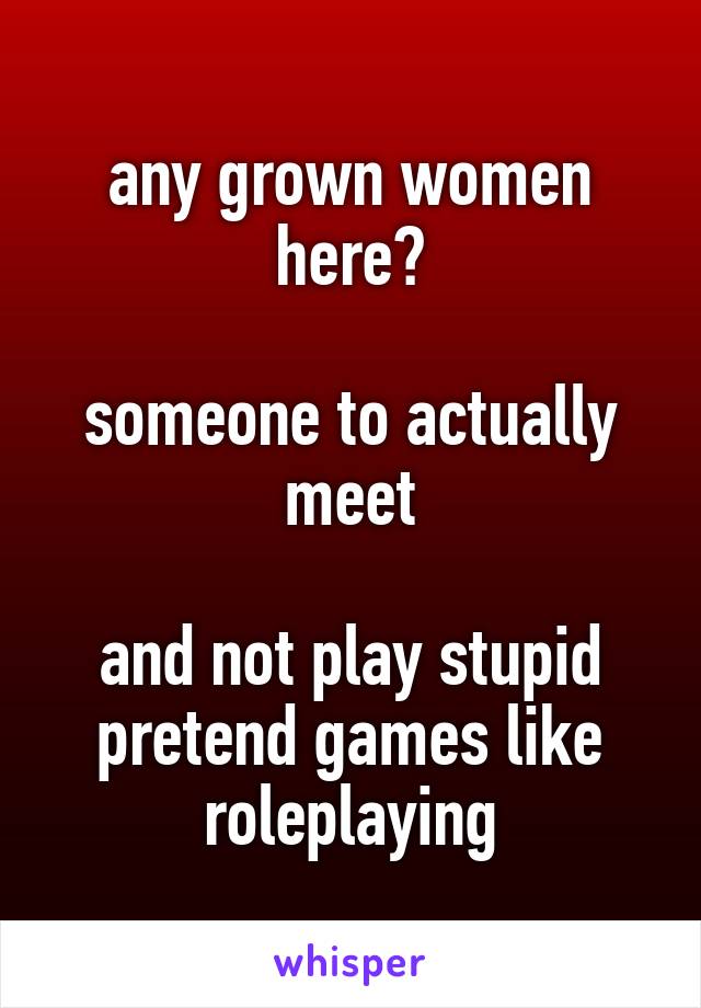 any grown women here?

someone to actually meet

and not play stupid pretend games like roleplaying