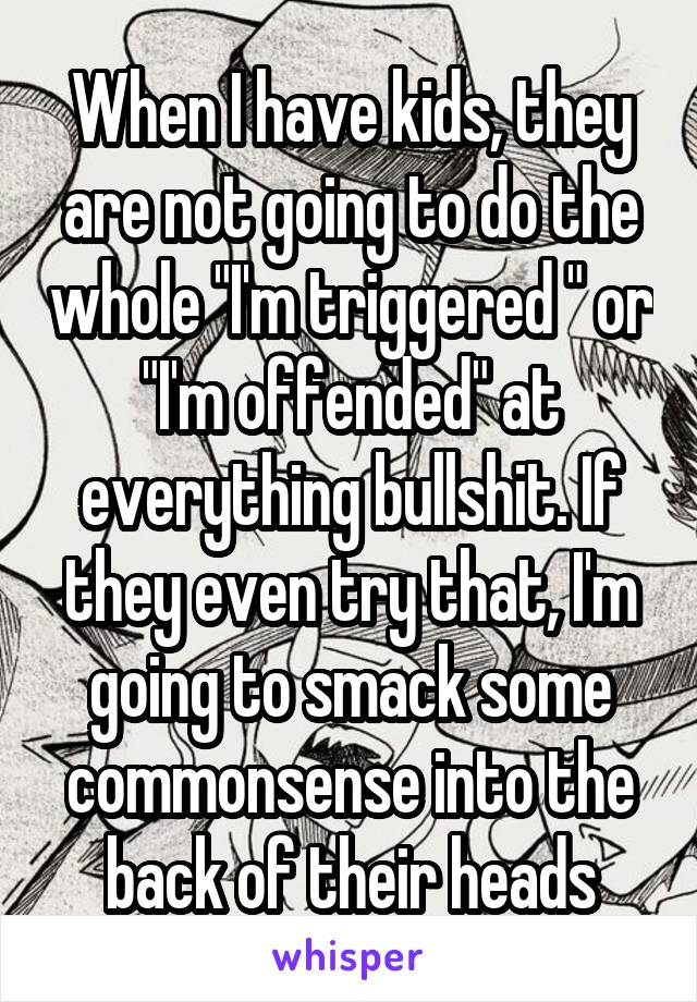 When I have kids, they are not going to do the whole "I'm triggered " or "I'm offended" at everything bullshit. If they even try that, I'm going to smack some commonsense into the back of their heads