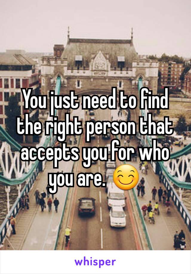 You just need to find the right person that accepts you for who you are. 😊