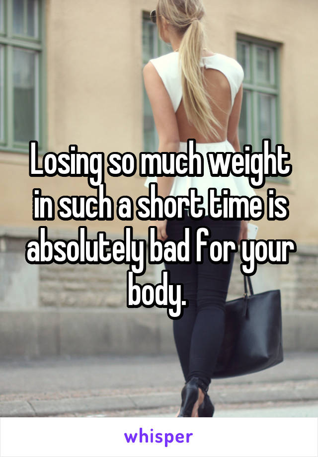 Losing so much weight in such a short time is absolutely bad for your body. 