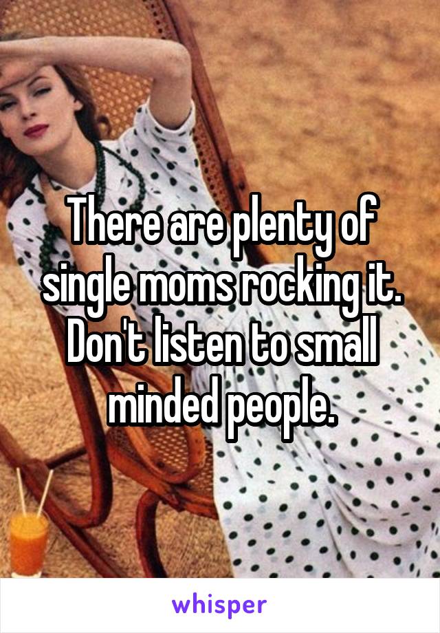 There are plenty of single moms rocking it. Don't listen to small minded people.