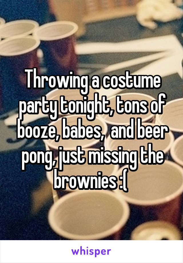 Throwing a costume party tonight, tons of booze, babes,  and beer pong, just missing the brownies :( 