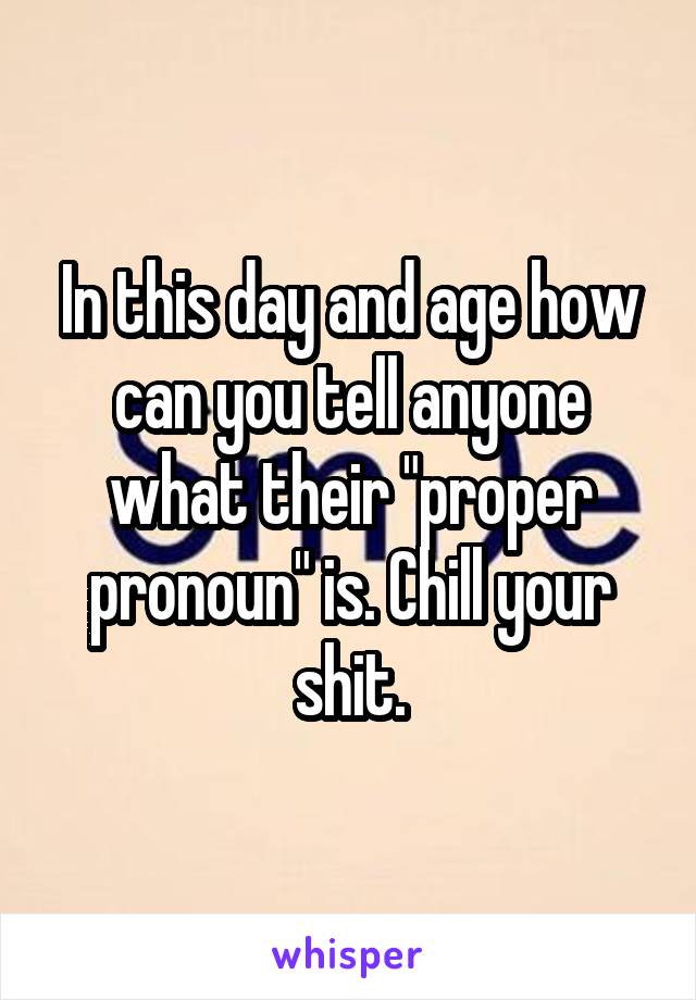In this day and age how can you tell anyone what their "proper pronoun" is. Chill your shit.