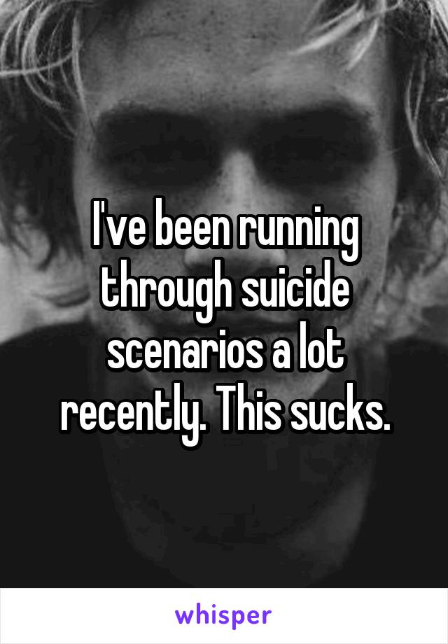 I've been running through suicide scenarios a lot recently. This sucks.