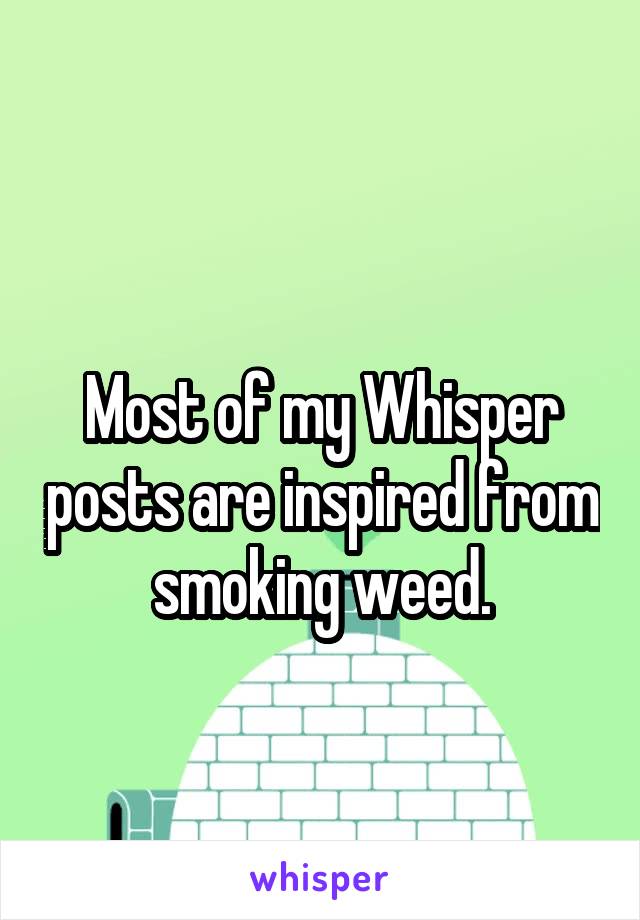 
Most of my Whisper posts are inspired from smoking weed.