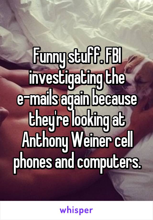 Funny stuff. FBI investigating the e-mails again because they're looking at Anthony Weiner cell phones and computers.
