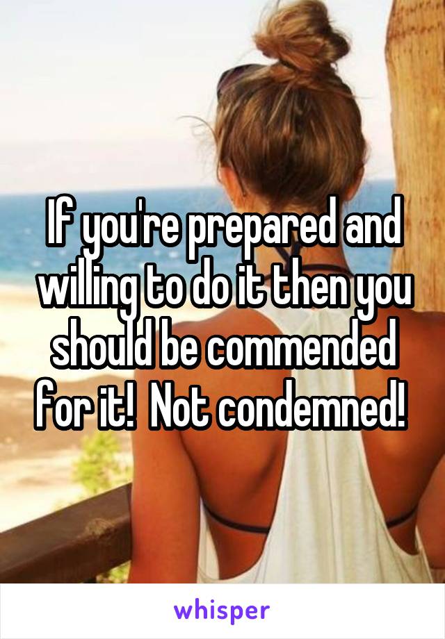 If you're prepared and willing to do it then you should be commended for it!  Not condemned! 