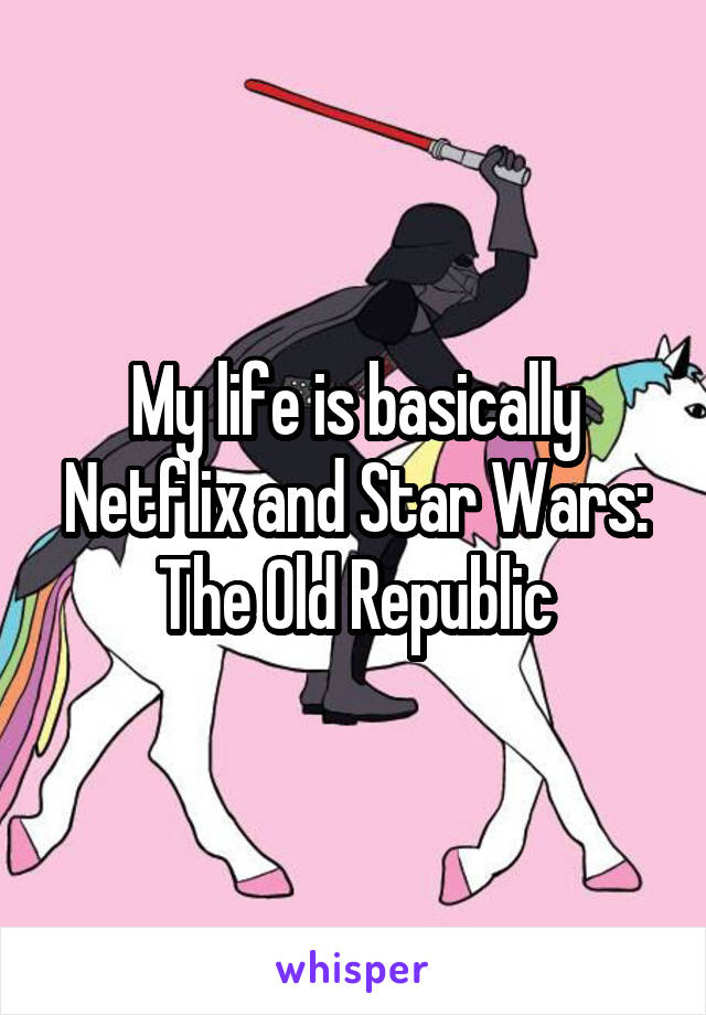 My life is basically Netflix and Star Wars: The Old Republic