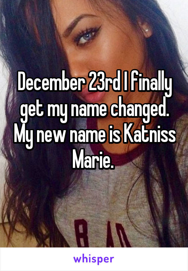 December 23rd I finally get my name changed. My new name is Katniss Marie. 
