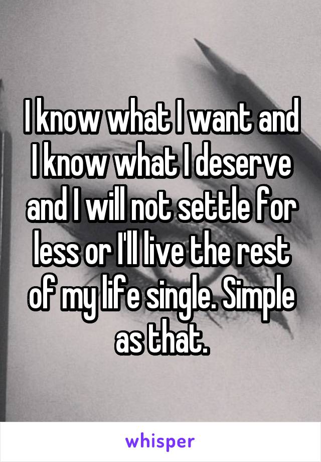 I know what I want and I know what I deserve and I will not settle for less or I'll live the rest of my life single. Simple as that.