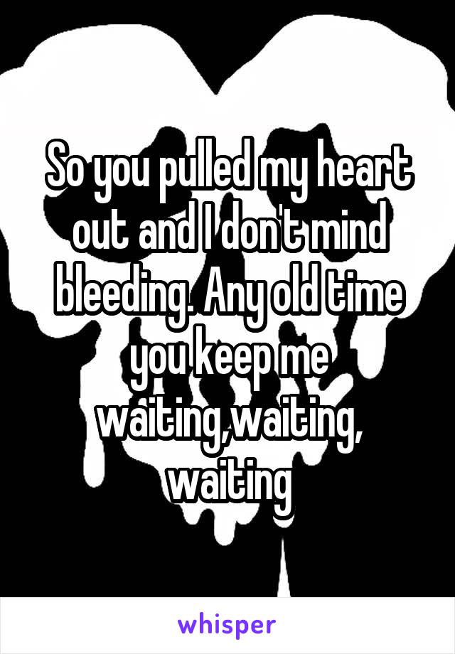 So you pulled my heart out and I don't mind bleeding. Any old time you keep me waiting,waiting, waiting