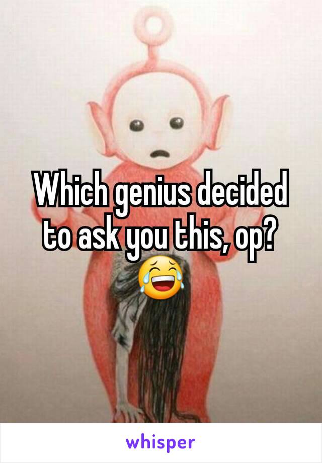Which genius decided to ask you this, op?😂