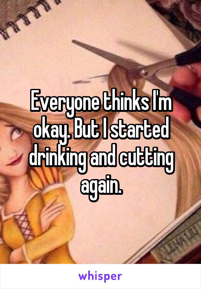 Everyone thinks I'm okay. But I started drinking and cutting again.