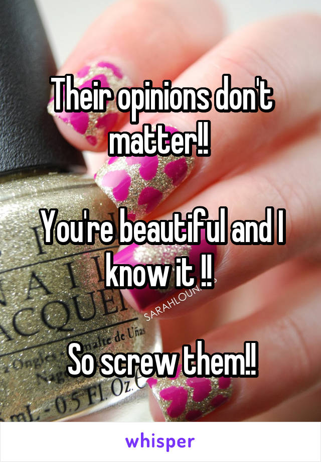 Their opinions don't matter!! 

You're beautiful and I know it !! 

So screw them!!